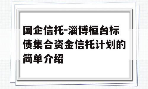 国企信托-淄博桓台标债集合资金信托计划的简单介绍