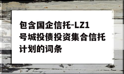 包含国企信托-LZ1号城投债投资集合信托计划的词条