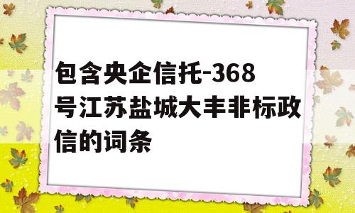 包含央企信托-368号江苏盐城大丰非标政信的词条