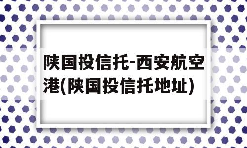 陕国投信托-西安航空港(陕国投信托地址)