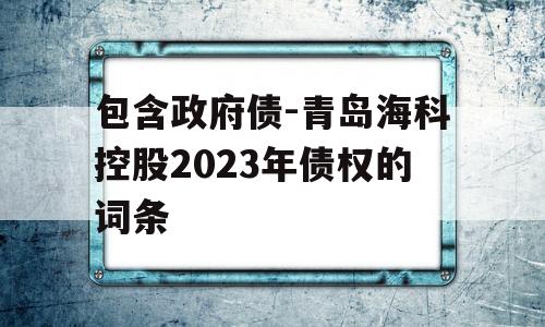 包含政府债-青岛海科控股2023年债权的词条