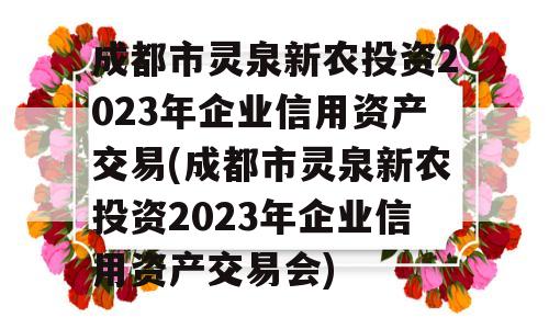 成都市灵泉新农投资2023年企业信用资产交易(成都市灵泉新农投资2023年企业信用资产交易会)