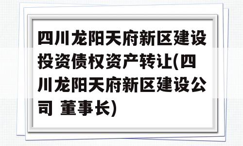 四川龙阳天府新区建设投资债权资产转让(四川龙阳天府新区建设公司 董事长)