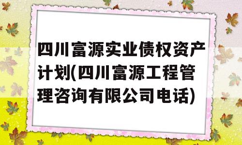 四川富源实业债权资产计划(四川富源工程管理咨询有限公司电话)