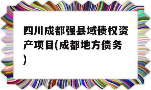 四川成都强县域债权资产项目(成都地方债务)