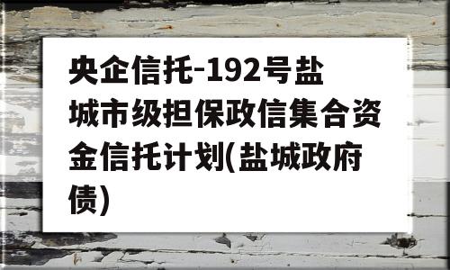 央企信托-192号盐城市级担保政信集合资金信托计划(盐城政府债)