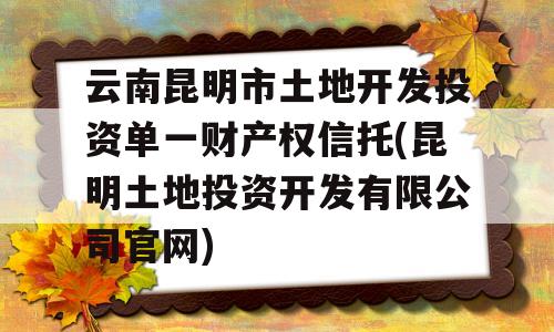 云南昆明市土地开发投资单一财产权信托(昆明土地投资开发有限公司官网)