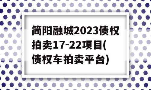 简阳融城2023债权拍卖17-22项目(债权车拍卖平台)