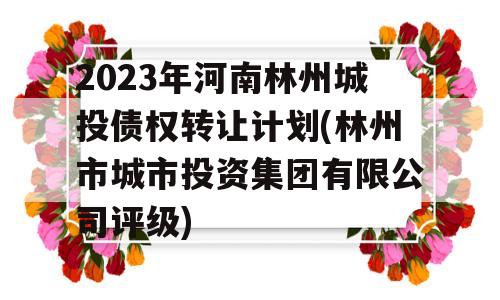 2023年河南林州城投债权转让计划(林州市城市投资集团有限公司评级)