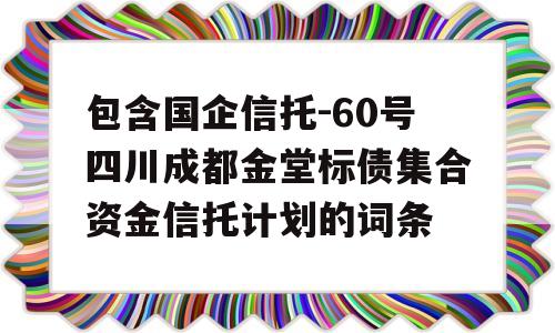 包含国企信托-60号四川成都金堂标债集合资金信托计划的词条