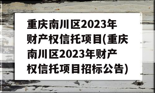 重庆南川区2023年财产权信托项目(重庆南川区2023年财产权信托项目招标公告)