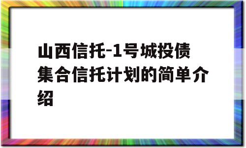 山西信托-1号城投债集合信托计划的简单介绍