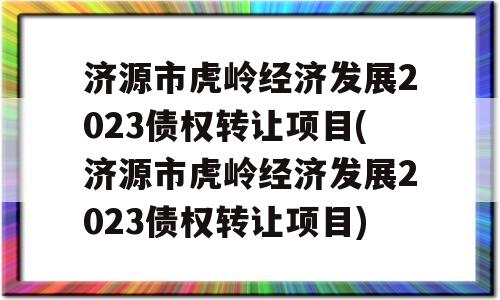 济源市虎岭经济发展2023债权转让项目(济源市虎岭经济发展2023债权转让项目)