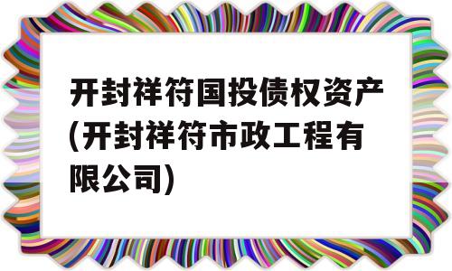 开封祥符国投债权资产(开封祥符市政工程有限公司)