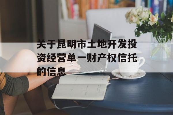 关于昆明市土地开发投资经营单一财产权信托的信息