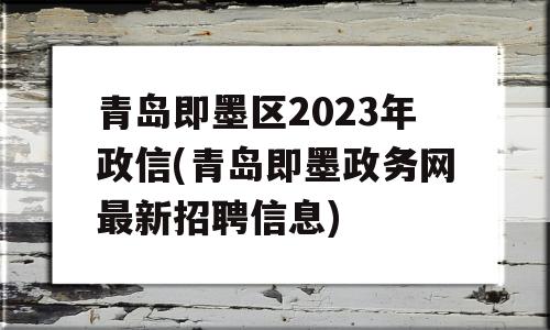 青岛即墨区2023年政信(青岛即墨政务网最新招聘信息)