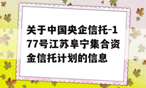 关于中国央企信托-177号江苏阜宁集合资金信托计划的信息