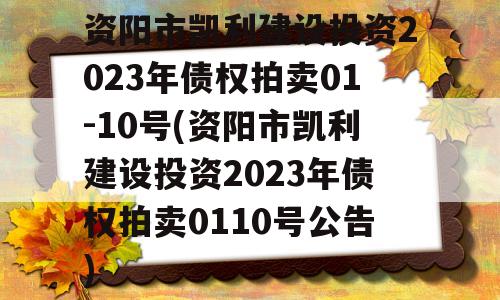 资阳市凯利建设投资2023年债权拍卖01-10号(资阳市凯利建设投资2023年债权拍卖0110号公告)