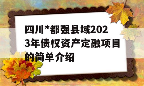 四川*都强县域2023年债权资产定融项目的简单介绍