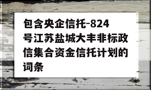 包含央企信托-824号江苏盐城大丰非标政信集合资金信托计划的词条