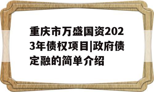 重庆市万盛国资2023年债权项目|政府债定融的简单介绍