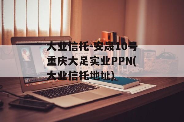 大业信托-安晟10号重庆大足实业PPN(大业信托地址)