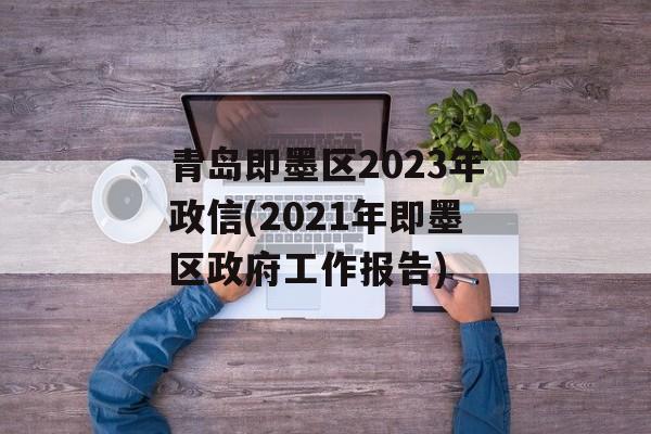 青岛即墨区2023年政信(2021年即墨区政府工作报告)