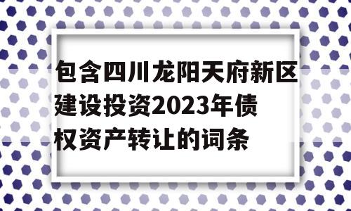 包含四川龙阳天府新区建设投资2023年债权资产转让的词条