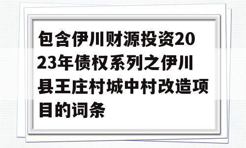 包含伊川财源投资2023年债权系列之伊川县王庄村城中村改造项目的词条