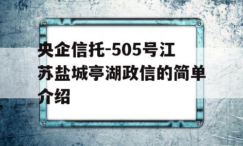 央企信托-505号江苏盐城亭湖政信的简单介绍