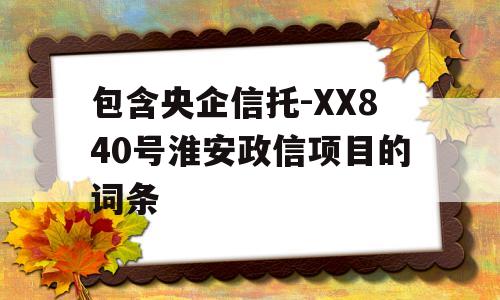 包含央企信托-XX840号淮安政信项目的词条