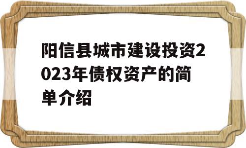 阳信县城市建设投资2023年债权资产的简单介绍