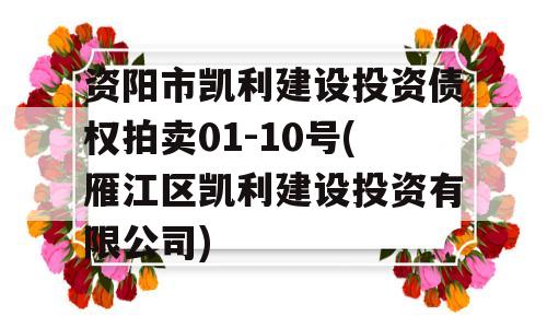 资阳市凯利建设投资债权拍卖01-10号(雁江区凯利建设投资有限公司)