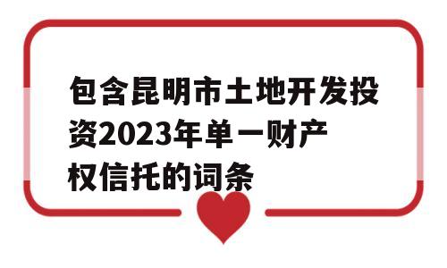 包含昆明市土地开发投资2023年单一财产权信托的词条