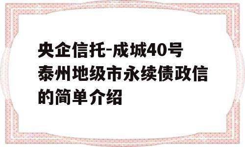 央企信托-成城40号泰州地级市永续债政信的简单介绍