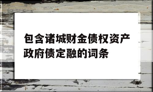 包含诸城财金债权资产政府债定融的词条