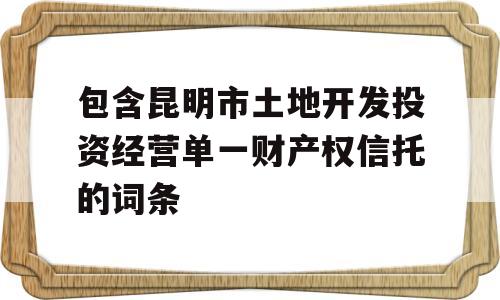 包含昆明市土地开发投资经营单一财产权信托的词条