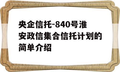 央企信托-840号淮安政信集合信托计划的简单介绍