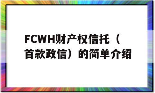 FCWH财产权信托（首款政信）的简单介绍