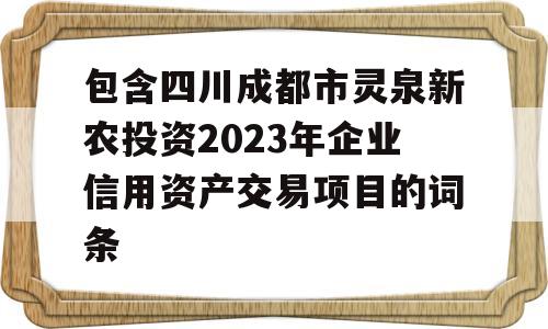 包含四川成都市灵泉新农投资2023年企业信用资产交易项目的词条