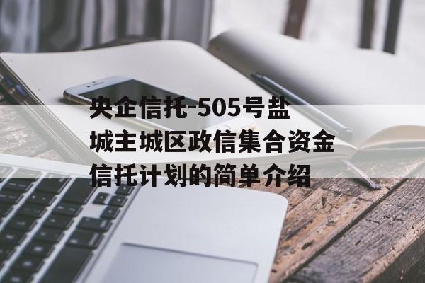 央企信托-505号盐城主城区政信集合资金信托计划的简单介绍