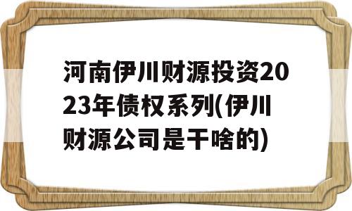 河南伊川财源投资2023年债权系列(伊川财源公司是干啥的)