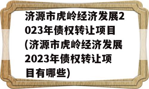 济源市虎岭经济发展2023年债权转让项目(济源市虎岭经济发展2023年债权转让项目有哪些)