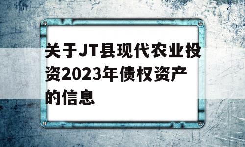 关于JT县现代农业投资2023年债权资产的信息