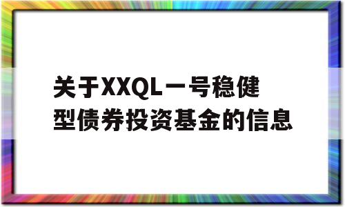 关于XXQL一号稳健型债券投资基金的信息