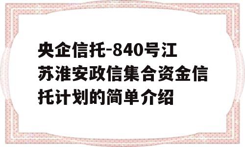 央企信托-840号江苏淮安政信集合资金信托计划的简单介绍