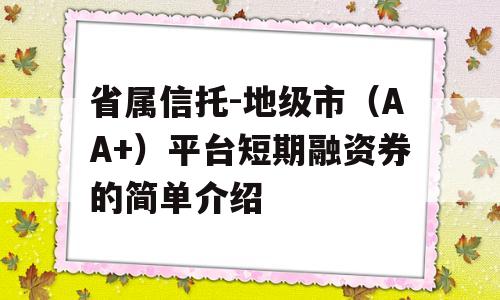 省属信托-地级市（AA+）平台短期融资券的简单介绍