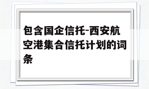 包含国企信托-西安航空港集合信托计划的词条