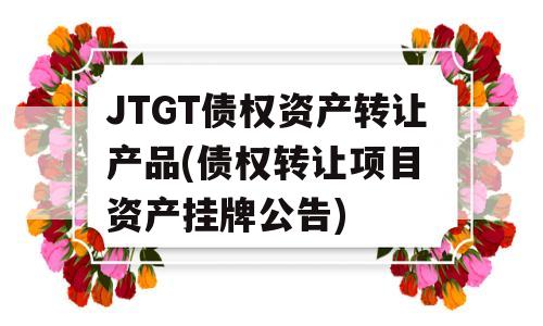 JTGT债权资产转让产品(债权转让项目 资产挂牌公告)