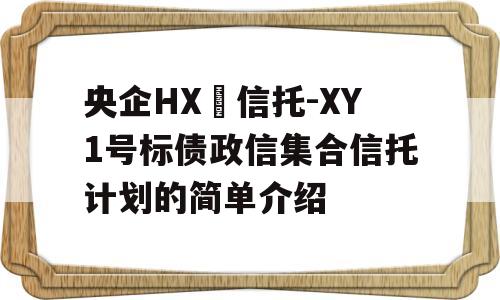 央企HX‬信托-XY1号标债政信集合信托计划的简单介绍